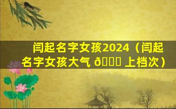 闫起名字女孩2024（闫起名字女孩大气 🍀 上档次）